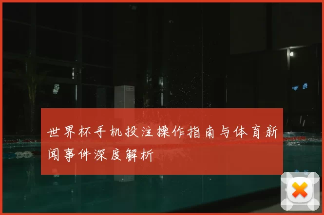 世界杯手机投注操作指南与体育新闻事件深度解析