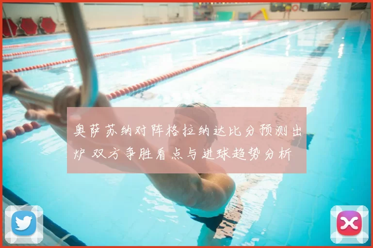 奥萨苏纳对阵格拉纳达比分预测出炉 双方争胜看点与进球趋势分析