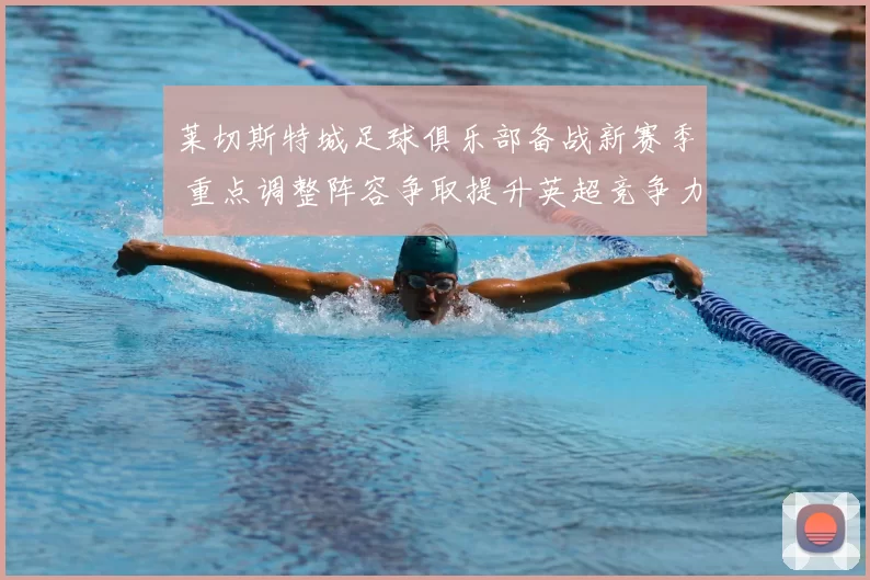 莱切斯特城足球俱乐部备战新赛季 重点调整阵容争取提升英超竞争力