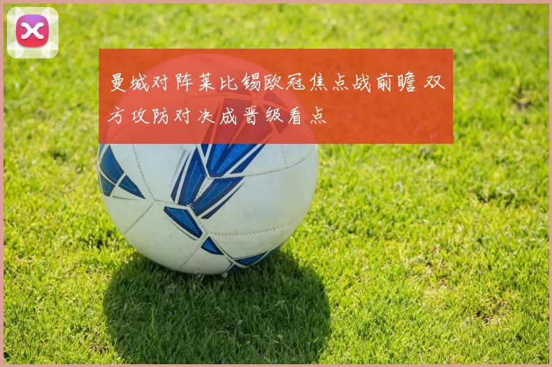 曼城对阵莱比锡欧冠焦点战前瞻 双方攻防对决成晋级看点