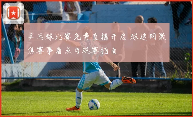 乒乓球比赛免费直播开启 球迷网聚焦赛事看点与观赛指南