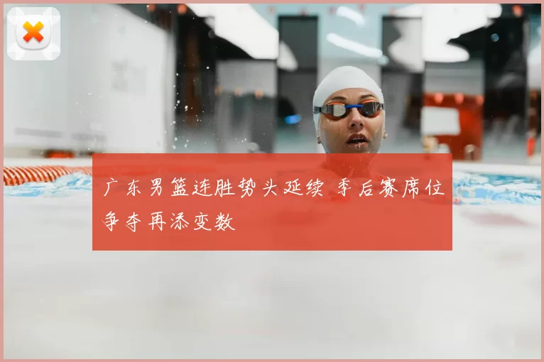 广东男篮连胜势头延续 季后赛席位争夺再添变数