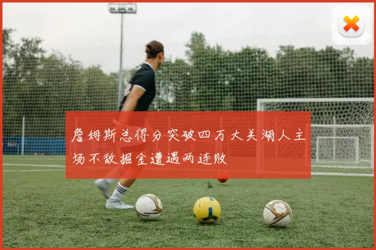 詹姆斯总得分突破四万大关湖人主场不敌掘金遭遇两连败