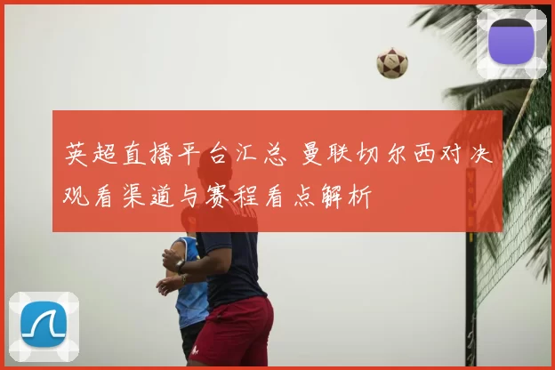 英超直播平台汇总 曼联切尔西对决观看渠道与赛程看点解析