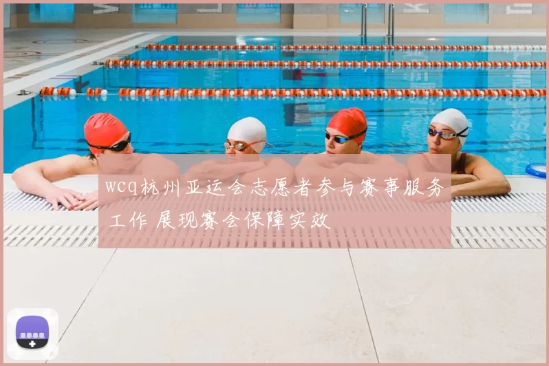 wcq杭州亚运会志愿者参与赛事服务工作 展现赛会保障实效