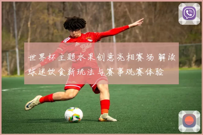 世界杯主题水果创意亮相赛场 解读球迷饮食新玩法与赛事观赛体验