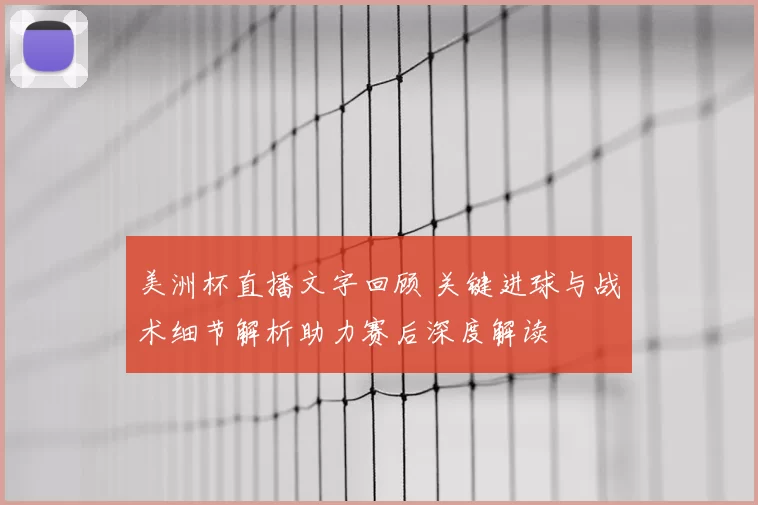 美洲杯直播文字回顾 关键进球与战术细节解析助力赛后深度解读