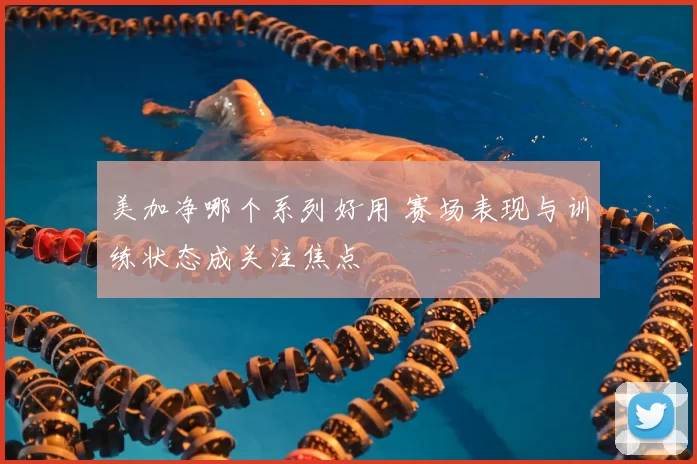 美加净哪个系列好用 赛场表现与训练状态成关注焦点