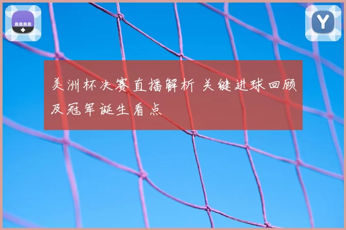 美洲杯决赛直播解析 关键进球回顾及冠军诞生看点