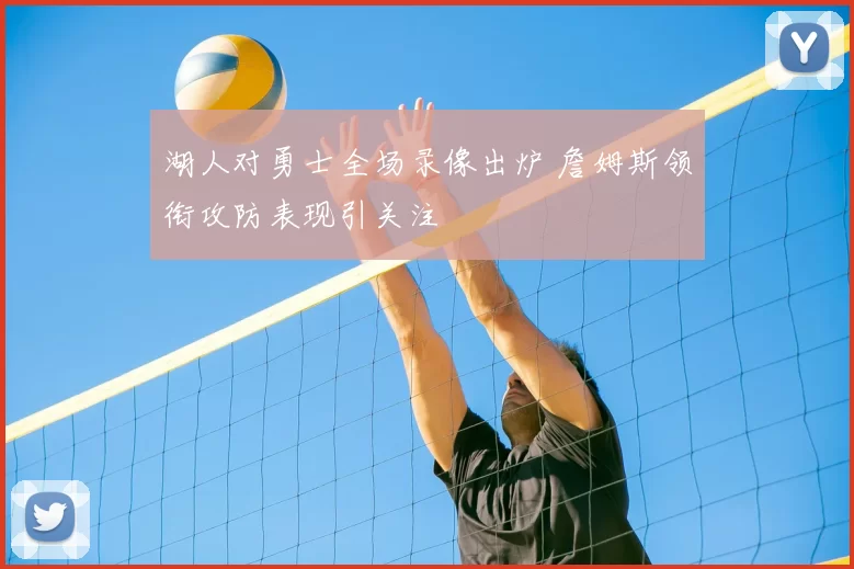 湖人对勇士全场录像出炉 詹姆斯领衔攻防表现引关注