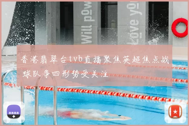 香港翡翠台tvb直播聚焦英超焦点战 球队争四形势受关注