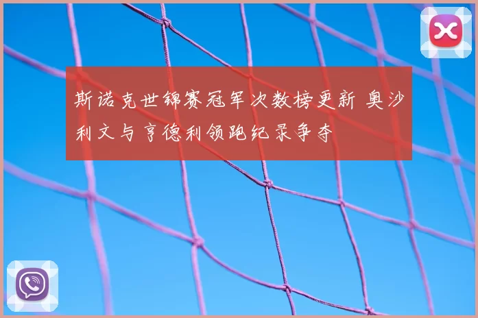 斯诺克世锦赛冠军次数榜更新 奥沙利文与亨德利领跑纪录争夺