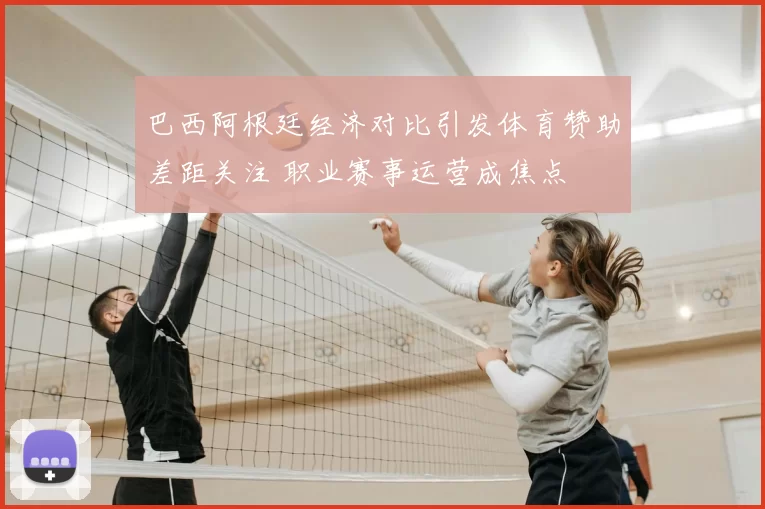 巴西阿根廷经济对比引发体育赞助差距关注 职业赛事运营成焦点