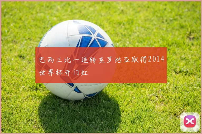 巴西三比一逆转克罗地亚取得2014世界杯开门红