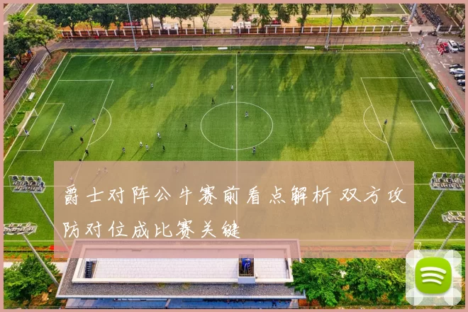 爵士对阵公牛赛前看点解析 双方攻防对位成比赛关键