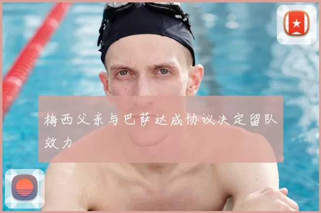 梅西父亲与巴萨达成协议决定留队效力
