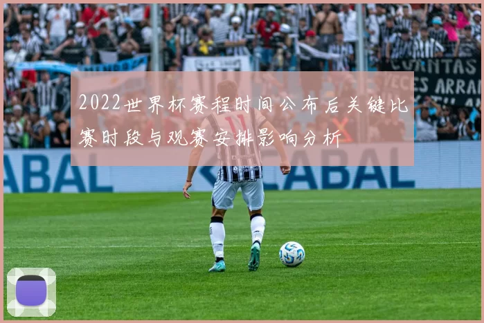 2022世界杯赛程时间公布后关键比赛时段与观赛安排影响分析