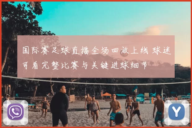 国际赛足球直播全场回放上线 球迷可看完整比赛与关键进球细节