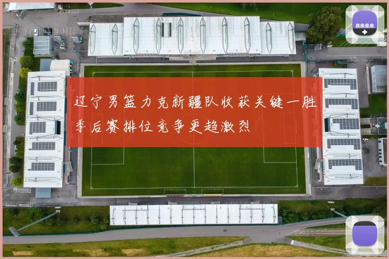 辽宁男篮力克新疆队收获关键一胜季后赛排位竞争更趋激烈