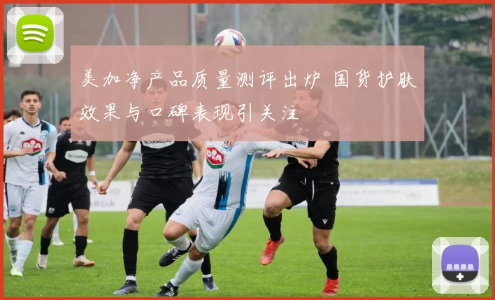 美加净产品质量测评出炉 国货护肤效果与口碑表现引关注