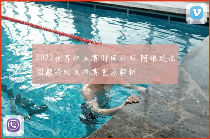 2022世界杯决赛时间公布 阿根廷法国巅峰对决观赛重点解析
