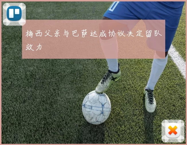 梅西父亲与巴萨达成协议决定留队效力