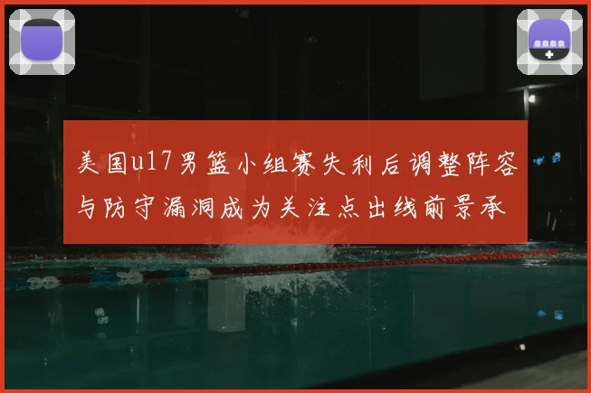 美国u17男篮小组赛失利后调整阵容与防守漏洞成为关注点出线前景承压