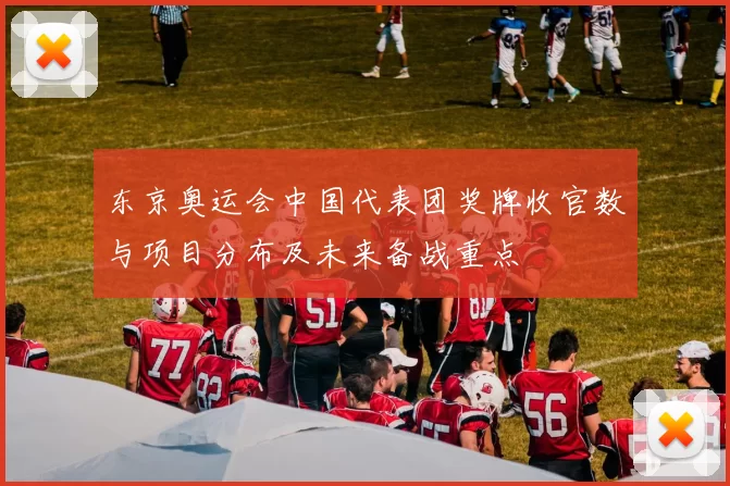 东京奥运会中国代表团奖牌收官数与项目分布及未来备战重点