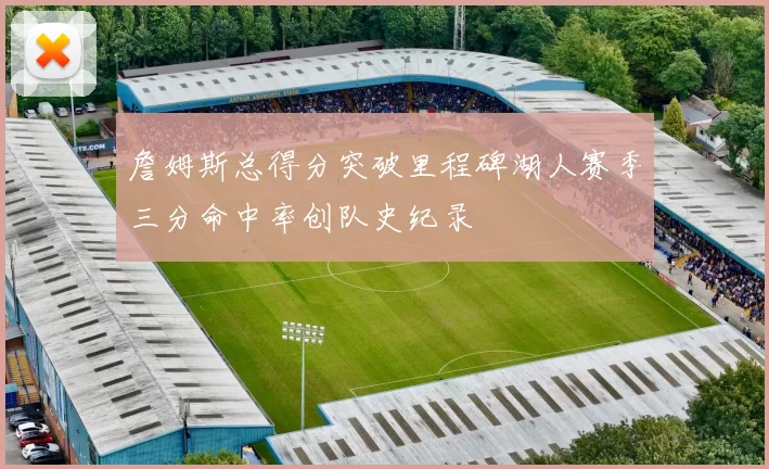 詹姆斯总得分突破里程碑湖人赛季三分命中率创队史纪录
