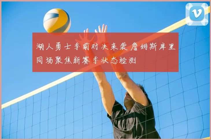 湖人勇士季前对决来袭 詹姆斯库里同场聚焦新赛季状态检测
