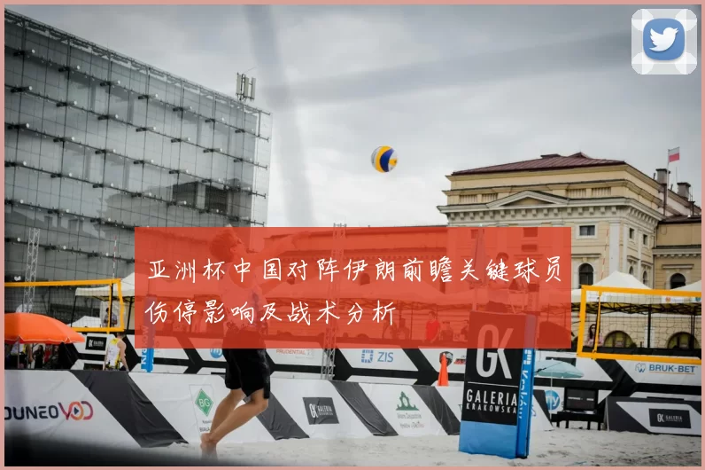 亚洲杯中国对阵伊朗前瞻关键球员伤停影响及战术分析