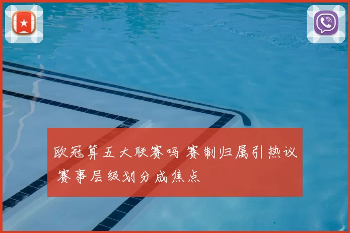 欧冠算五大联赛吗 赛制归属引热议 赛事层级划分成焦点