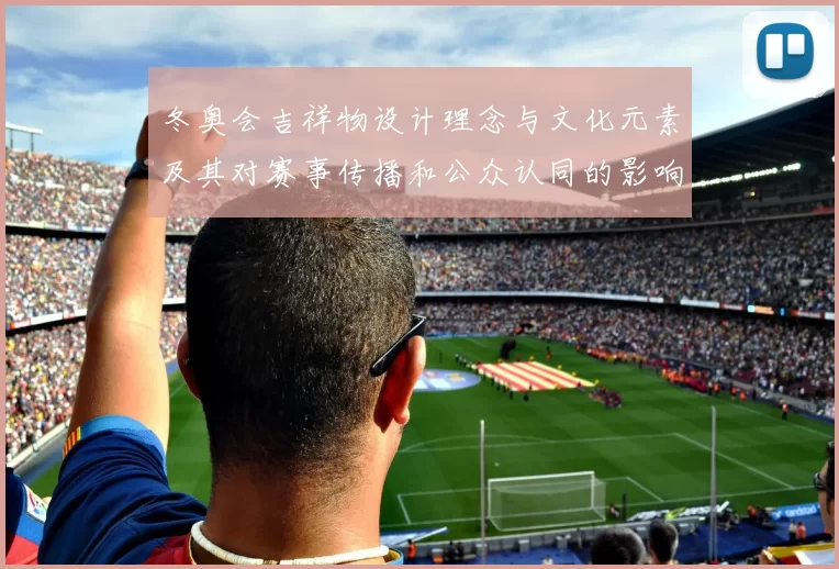 冬奥会吉祥物设计理念与文化元素及其对赛事传播和公众认同的影响
