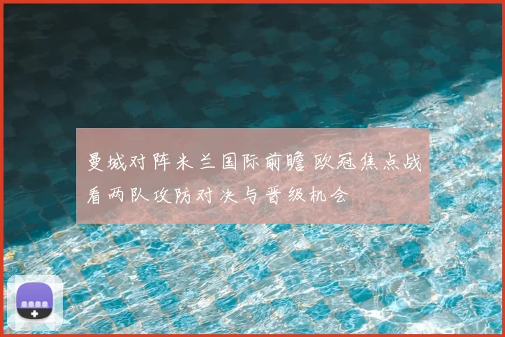 曼城对阵米兰国际前瞻 欧冠焦点战看两队攻防对决与晋级机会