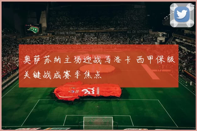 奥萨苏纳主场迎战马洛卡 西甲保级关键战成赛季焦点
