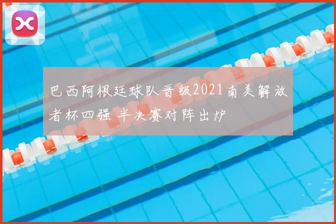巴西阿根廷球队晋级2021南美解放者杯四强 半决赛对阵出炉