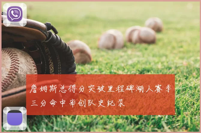 詹姆斯总得分突破里程碑湖人赛季三分命中率创队史纪录