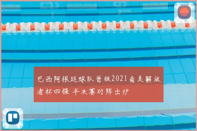 巴西阿根廷球队晋级2021南美解放者杯四强 半决赛对阵出炉