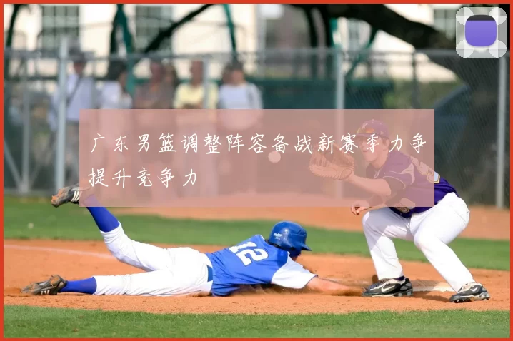 广东男篮调整阵容备战新赛季力争提升竞争力