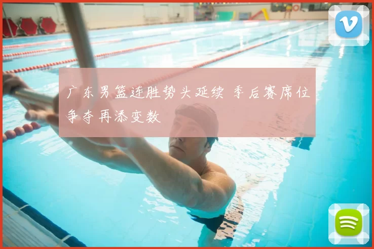 广东男篮连胜势头延续 季后赛席位争夺再添变数