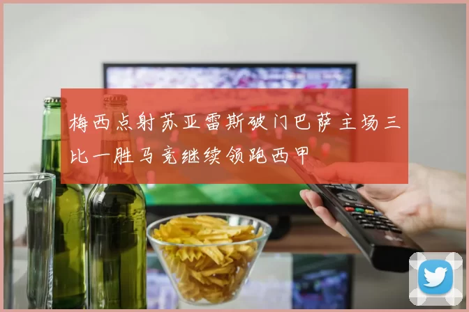 梅西点射苏亚雷斯破门巴萨主场三比一胜马竞继续领跑西甲