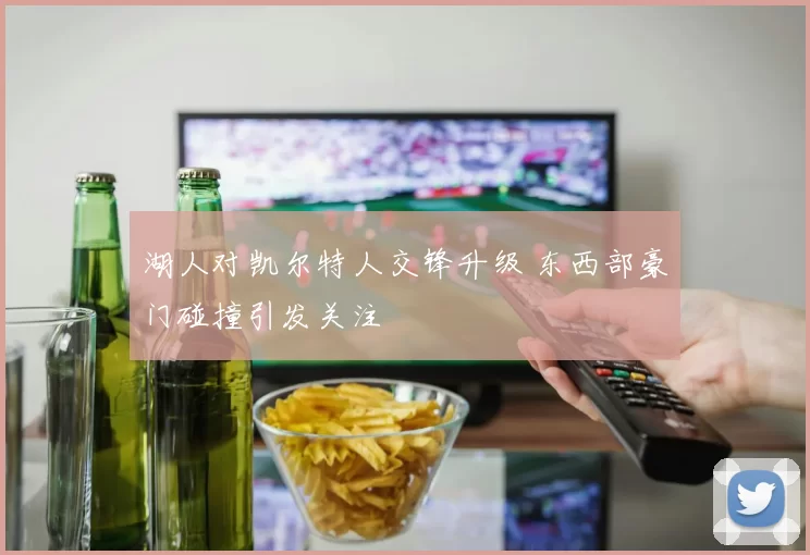 湖人对凯尔特人交锋升级 东西部豪门碰撞引发关注