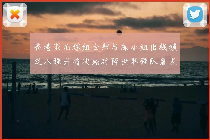 香港羽毛球组合郑与陈小组出线锁定八强并将次轮对阵世界强队看点十足