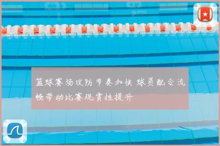 篮球赛场攻防节奏加快 球员配合流畅带动比赛观赏性提升
