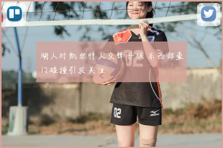 湖人对凯尔特人交锋升级 东西部豪门碰撞引发关注