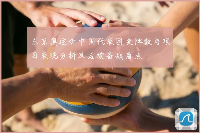 东京奥运会中国代表团奖牌数与项目表现分析及后续备战看点