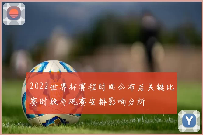 2022世界杯赛程时间公布后关键比赛时段与观赛安排影响分析