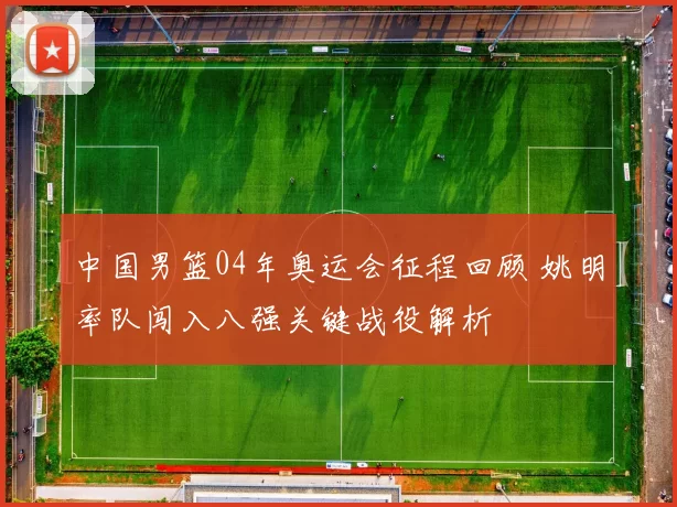 中国男篮04年奥运会征程回顾 姚明率队闯入八强关键战役解析