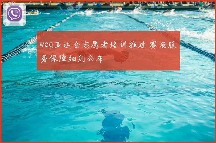 wcq亚运会志愿者培训推进 赛场服务保障细则公布
