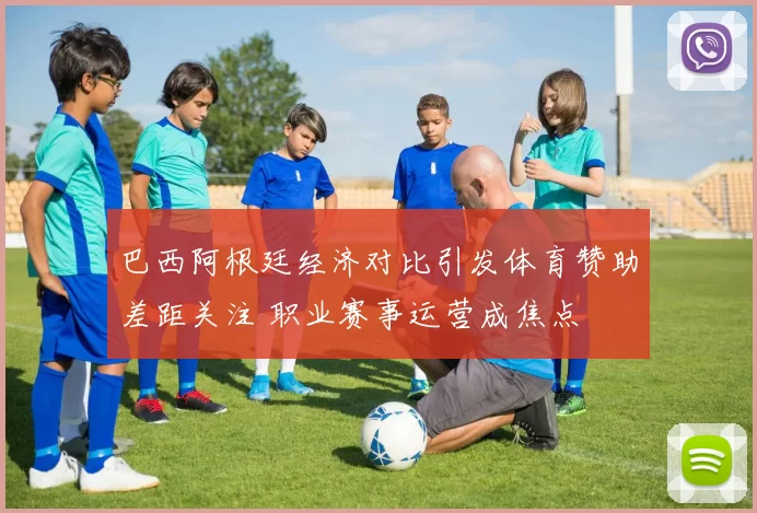 巴西阿根廷经济对比引发体育赞助差距关注 职业赛事运营成焦点